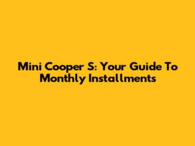 Mini Cooper S: Your Guide To Monthly Installments