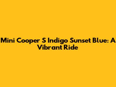 Mini Cooper S Indigo Sunset Blue: A Vibrant Ride