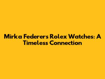 Mirka Federer's Rolex Watches: A Timeless Connection
