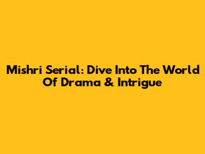 Mishri Serial: Dive Into The World Of Drama & Intrigue