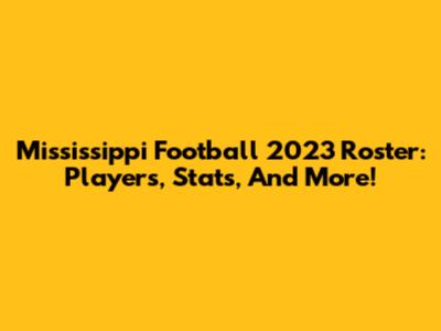 Mississippi Football 2023 Roster: Players, Stats, And More!