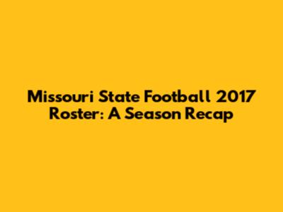Missouri State Football 2017 Roster: A Season Recap