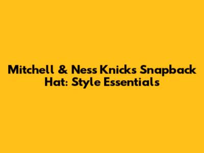 Mitchell & Ness Knicks Snapback Hat: Style Essentials