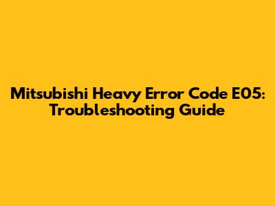 Mitsubishi Heavy Error Code E05: Troubleshooting Guide