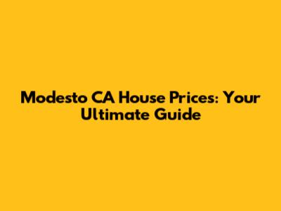 Modesto CA House Prices: Your Ultimate Guide