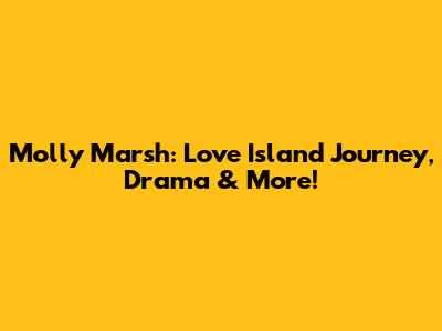 Molly Marsh: Love Island Journey, Drama & More!