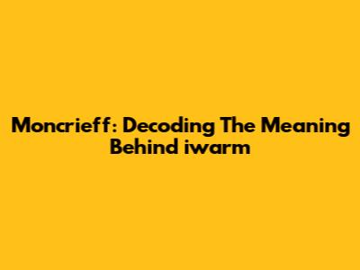 Moncrieff: Decoding The Meaning Behind "iwarm"