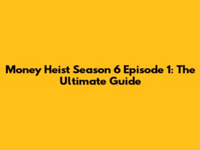 Money Heist Season 6 Episode 1: The Ultimate Guide