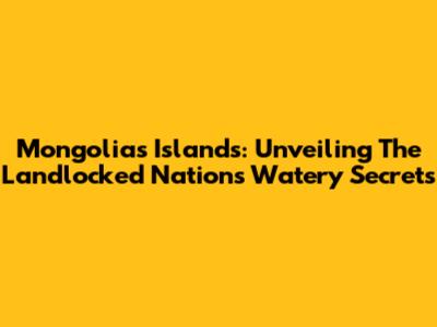 Mongolia's Islands: Unveiling The Landlocked Nation's Watery Secrets