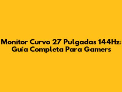 Monitor Curvo 27 Pulgadas 144Hz: Guía Completa Para Gamers