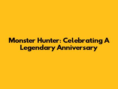 Monster Hunter: Celebrating A Legendary Anniversary