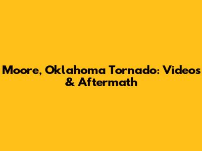 Moore, Oklahoma Tornado: Videos & Aftermath