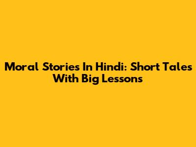 Moral Stories In Hindi: Short Tales With Big Lessons