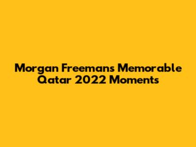 Morgan Freeman's Memorable Qatar 2022 Moments