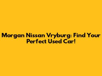 Morgan Nissan Vryburg: Find Your Perfect Used Car!