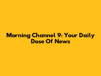 Morning Channel 9: Your Daily Dose Of News