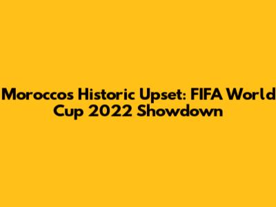 Morocco's Historic Upset: FIFA World Cup 2022 Showdown