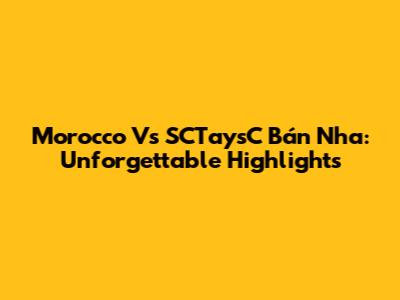 Morocco Vs SCTaysC Bán Nha: Unforgettable Highlights