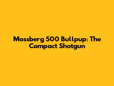 Mossberg 500 Bullpup: The Compact Shotgun