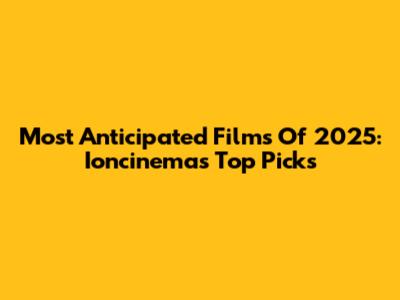 Most Anticipated Films Of 2025: Ioncinema's Top Picks