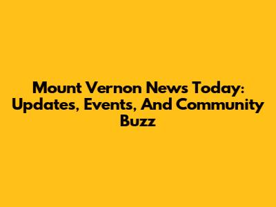 Mount Vernon News Today: Updates, Events, And Community Buzz