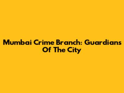 Mumbai Crime Branch: Guardians Of The City