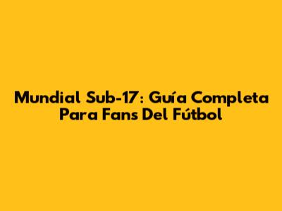 Mundial Sub-17: Guía Completa Para Fans Del Fútbol