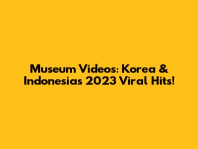 Museum Videos: Korea & Indonesia's 2023 Viral Hits!