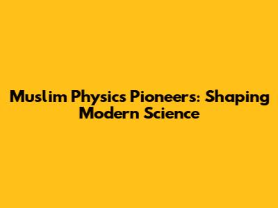 Muslim Physics Pioneers: Shaping Modern Science