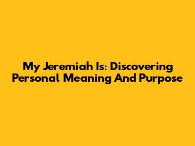 My Jeremiah Is: Discovering Personal Meaning And Purpose