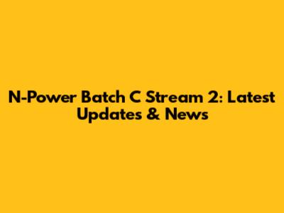N-Power Batch C Stream 2: Latest Updates & News