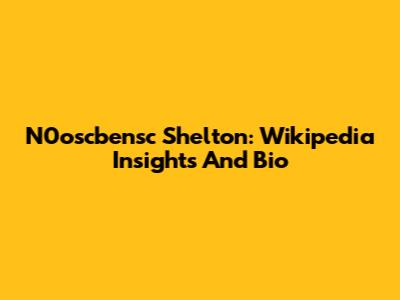 N0oscbensc Shelton: Wikipedia Insights And Bio