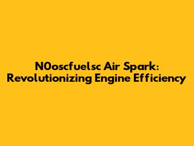 N0oscfuelsc Air Spark: Revolutionizing Engine Efficiency