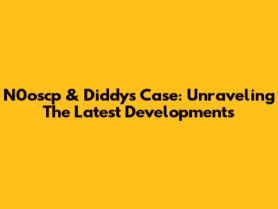 N0oscp & Diddy's Case: Unraveling The Latest Developments
