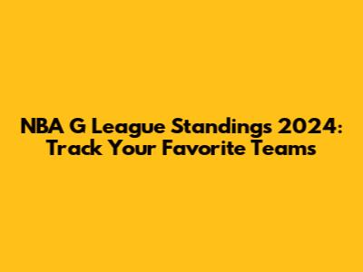 NBA G League Standings 2024: Track Your Favorite Teams
