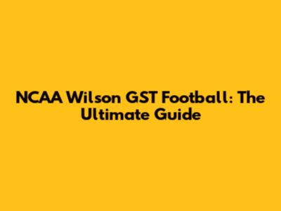 NCAA Wilson GST Football: The Ultimate Guide