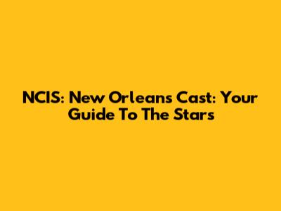 NCIS: New Orleans Cast: Your Guide To The Stars