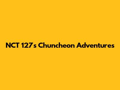 NCT 127's Chuncheon Adventures