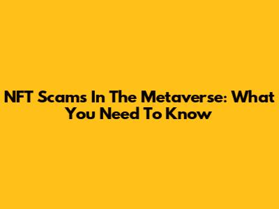 NFT Scams In The Metaverse: What You Need To Know