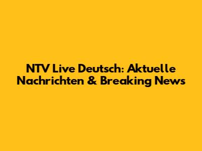 NTV Live Deutsch: Aktuelle Nachrichten & Breaking News
