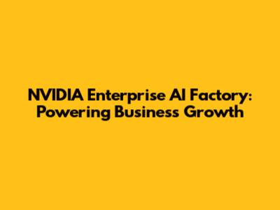 NVIDIA Enterprise AI Factory: Powering Business Growth