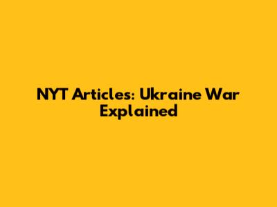 NYT Articles: Ukraine War Explained
