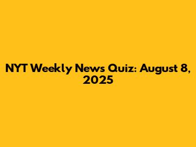 NYT Weekly News Quiz: August 8, 2025