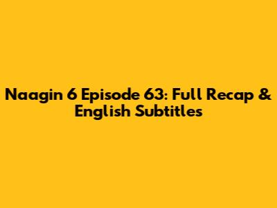 Naagin 6 Episode 63: Full Recap & English Subtitles