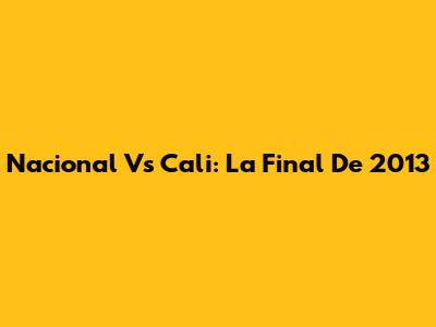 Nacional Vs Cali: La Final De 2013