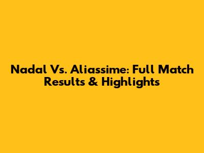 Nadal Vs. Aliassime: Full Match Results & Highlights