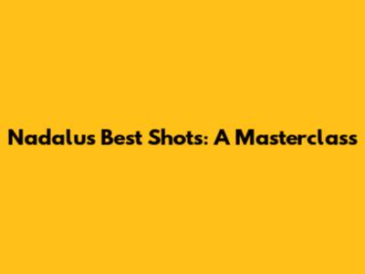 Nadalu's Best Shots: A Masterclass