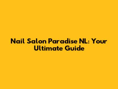 Nail Salon Paradise NL: Your Ultimate Guide