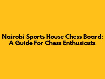 Nairobi Sports House Chess Board: A Guide For Chess Enthusiasts