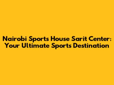 Nairobi Sports House Sarit Center: Your Ultimate Sports Destination